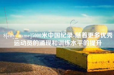 广东5000米中国纪录-随着更多优秀运动员的涌现和训练水平的提升