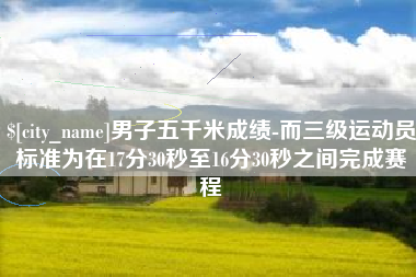 广东男子五千米成绩-而三级运动员标准为在17分30秒至16分30秒之间完成赛程