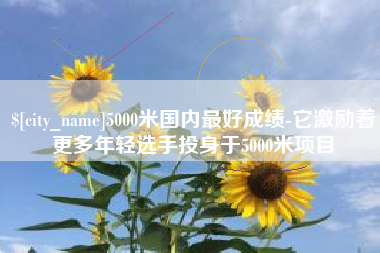 广东5000米国内最好成绩-它激励着更多年轻选手投身于5000米项目