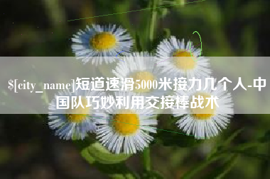 广东短道速滑5000米接力几个人-中国队巧妙利用交接棒战术