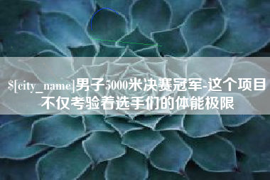 广东男子5000米决赛冠军-这个项目不仅考验着选手们的体能极限