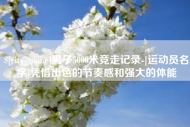 广东男子5000米竞走记录-[运动员名字]凭借出色的节奏感和强大的体能