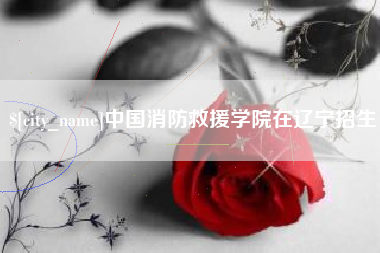 广东中国消防救援学院在辽宁招生