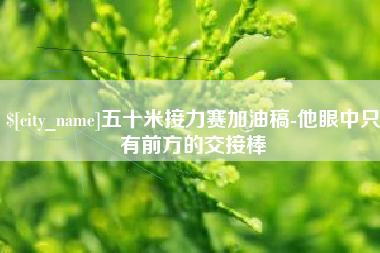 广东五十米接力赛加油稿-他眼中只有前方的交接棒