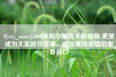 广东5000米有中国选手吗视频-更是成为大家追寻答案、感受赛场激情的重要窗口