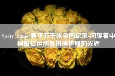 广东男子五千米全国纪录-闪耀着中国田径运动员拼搏进取的光辉