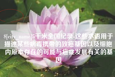 广东5千米全国纪录-这些术语用于描述某些病毒携带的致癌基因以及细胞内原本存在的可能与癌症发展有关的基因