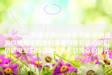 广东短道速滑5000米多少圈-短道速滑以其紧张刺激的赛事节奏和运动员们风驰电掣的身姿吸引着无数观众的目光