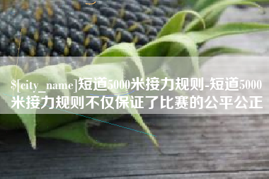 广东短道5000米接力规则-短道5000米接力规则不仅保证了比赛的公平公正