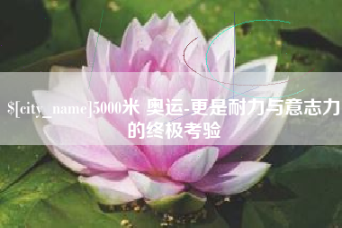 广东5000米 奥运-更是耐力与意志力的终极考验