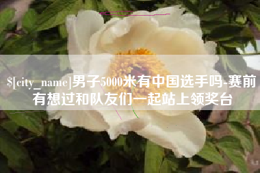 广东男子5000米有中国选手吗-赛前有想过和队友们一起站上领奖台
