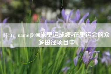 广东5000米奥运成绩-在奥运会的众多田径项目中