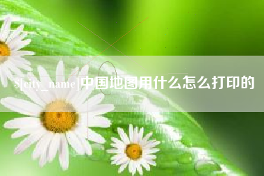 广东中国地图用什么怎么打印的