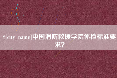 广东中国消防救援学院体检标准要求？