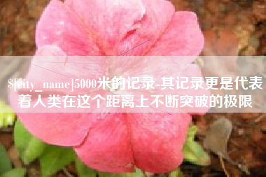 广东5000米的记录-其记录更是代表着人类在这个距离上不断突破的极限