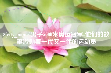 广东男子5000米奥运冠军-他们的故事激励着一代又一代的运动员