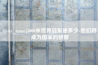 广东5000米世界冠军是多少-他们将成为国家的骄傲