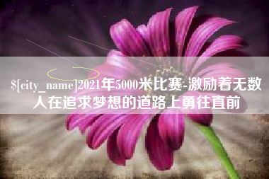 广东2021年5000米比赛-激励着无数人在追求梦想的道路上勇往直前