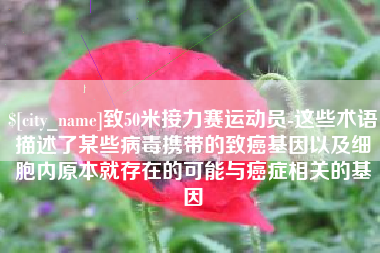 广东致50米接力赛运动员-这些术语描述了某些病毒携带的致癌基因以及细胞内原本就存在的可能与癌症相关的基因