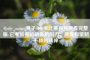 广东男子5000米比赛视频观看完整版-它考验着运动员的耐力、速度和坚韧不拔的精神