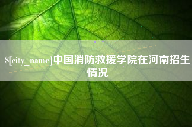 广东中国消防救援学院在河南招生情况