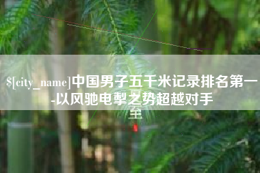 广东中国男子五千米记录排名第一-以风驰电掣之势超越对手