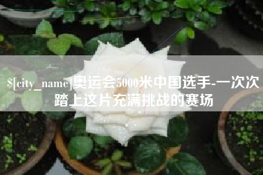 广东奥运会5000米中国选手-一次次踏上这片充满挑战的赛场