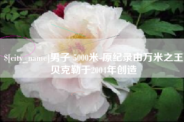 广东男子 5000米-原纪录由万米之王贝克勒于2004年创造