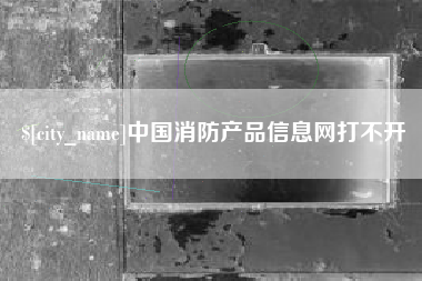 广东中国消防产品信息网打不开 广东中国消防产品信息网打不开