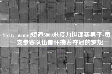 广东短道5000米接力世锦赛男子-每一支参赛队伍都怀揣着夺冠的梦想