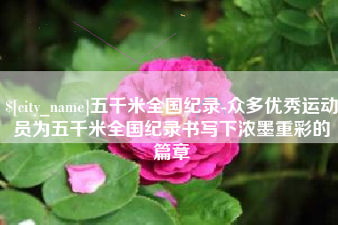 广东五千米全国纪录-众多优秀运动员为五千米全国纪录书写下浓墨重彩的篇章 广东五千米全国纪录-众多优秀运动员为五千米全国纪录书写下浓墨重彩的篇章