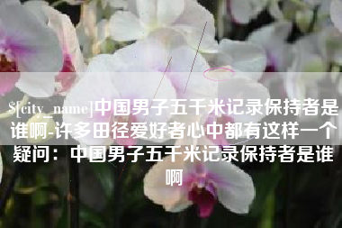 广东中国男子五千米记录保持者是谁啊-许多田径爱好者心中都有这样一个疑问：中国男子五千米记录保持者是谁啊