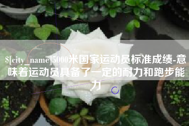 广东5000米国家运动员标准成绩-意味着运动员具备了一定的耐力和跑步能力