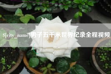 广东男子五千米世界纪录全程视频 广东男子五千米世界纪录全程视频