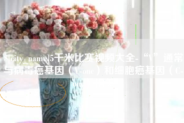 广东5千米比赛视频大全-“V”通常与病毒癌基因（V-onc）和细胞癌基因（C-onc）相关