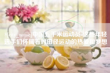 广东中国五千米运动员-这些年轻选手们怀揣着对田径运动的热爱和梦想