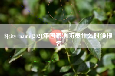 广东2021年国家消防员什么时候报名 广东2021年国家消防员什么时候报名