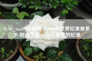 广东中国男子5000米世界纪录是多少-创造了这一令人骄傲的纪录
