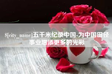 广东五千米纪录中国-为中国田径事业增添更多的光彩