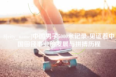 广东中国男子5000米记录-见证着中国田径事业的发展与拼搏历程