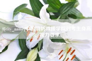 广东中国消防救援学院对考生身高、视力要求